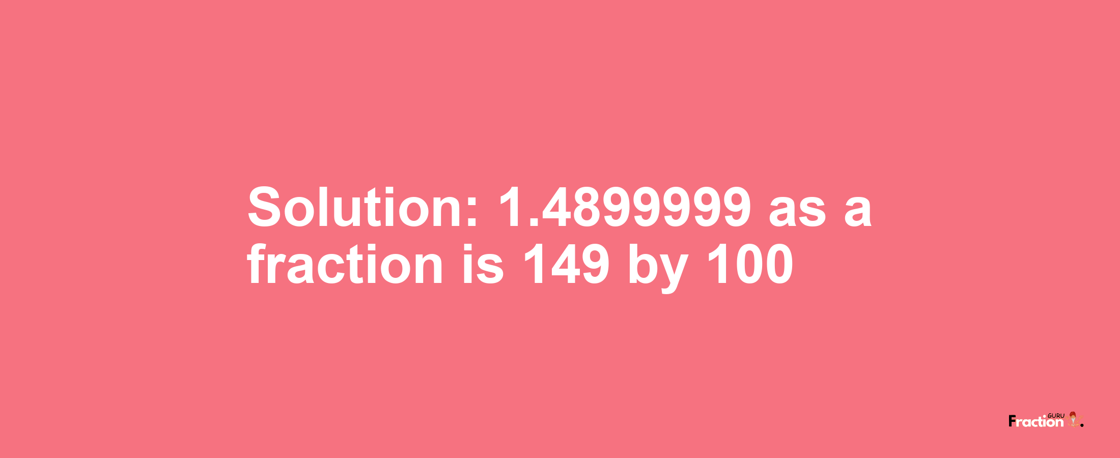 Solution:1.4899999 as a fraction is 149/100